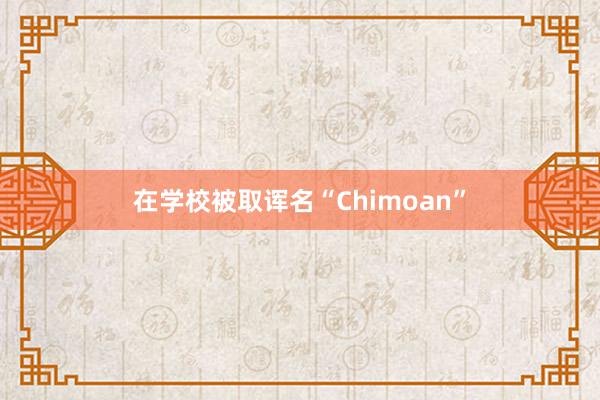 在学校被取诨名“Chimoan”